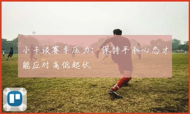 小卡谈赛季压力：保持平和心态才能应对高低起伏