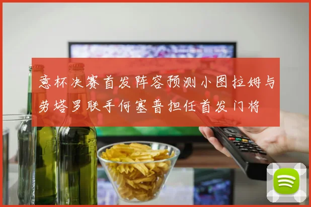 意杯决赛首发阵容预测小图拉姆与劳塔罗联手何塞普担任首发门将