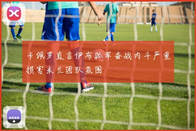 卡佩罗直言伊布孤军奋战内斗严重损害米兰团队氛围