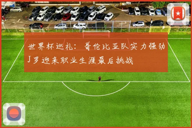 世界杯巡礼：哥伦比亚队实力强劲J罗迎来职业生涯最后挑战