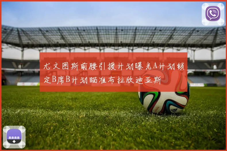 尤文图斯前腰引援计划曝光A计划锁定B席B计划瞄准布拉欣迪亚斯