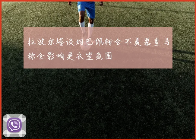 拉波尔塔谈姆巴佩转会不羡慕皇马称会影响更衣室氛围