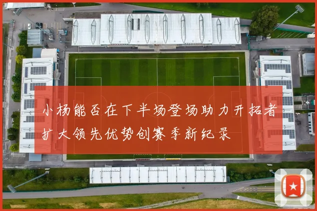 小杨能否在下半场登场助力开拓者扩大领先优势创赛季新纪录