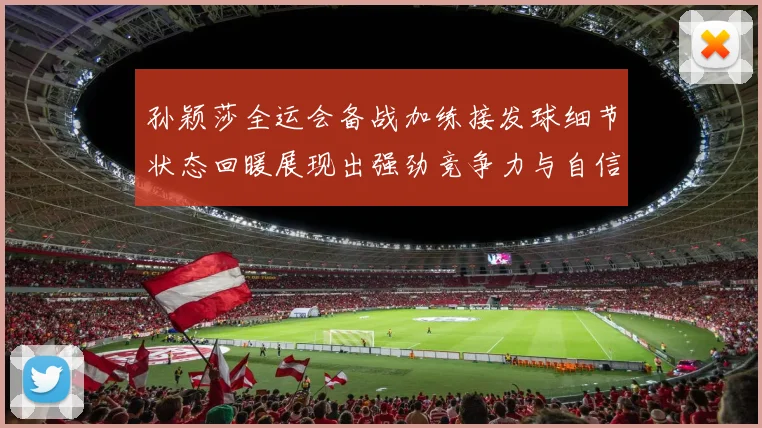 孙颖莎全运会备战加练接发球细节状态回暖展现出强劲竞争力与自信心