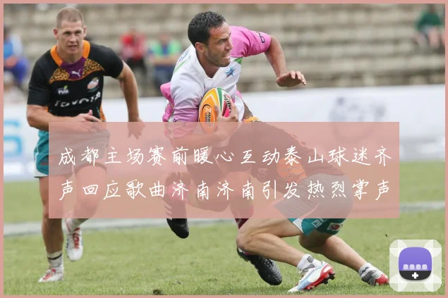 成都主场赛前暖心互动泰山球迷齐声回应歌曲济南济南引发热烈掌声