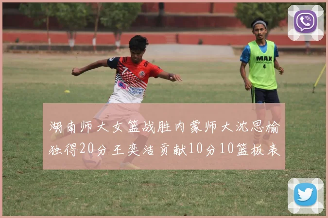 湖南师大女篮战胜内蒙师大沈思榆独得20分王奕洁贡献10分10篮板表现出色
