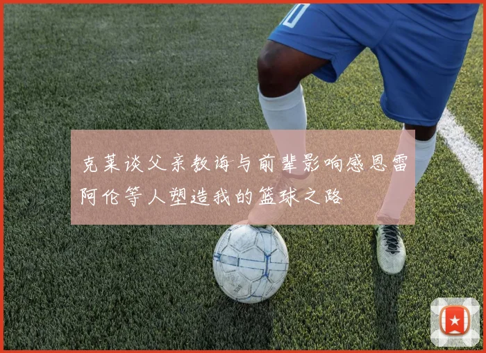 克莱谈父亲教诲与前辈影响感恩雷阿伦等人塑造我的篮球之路