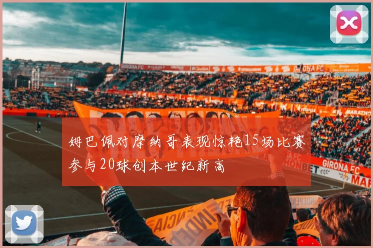 姆巴佩对摩纳哥表现惊艳15场比赛参与20球创本世纪新高