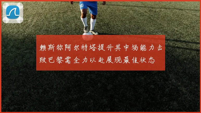 赖斯称阿尔特塔提升其中场能力击败巴黎需全力以赴展现最佳状态