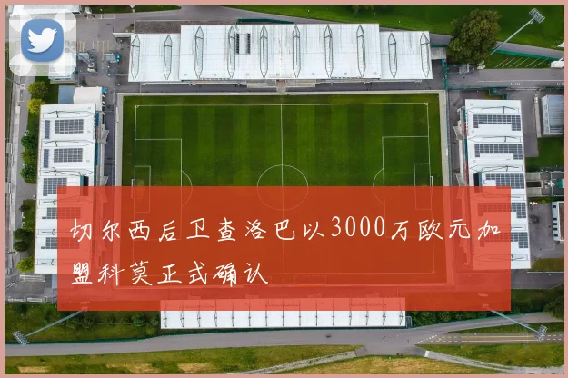 切尔西后卫查洛巴以3000万欧元加盟科莫正式确认