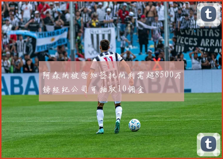阿森纳被告知签托纳利需超8500万镑经纪公司可抽取10佣金
