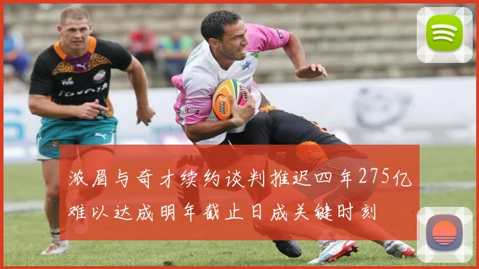 浓眉与奇才续约谈判推迟四年275亿难以达成明年截止日成关键时刻