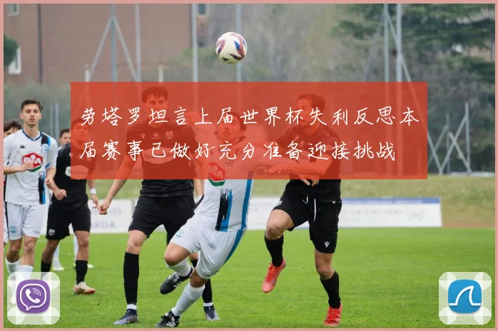 劳塔罗坦言上届世界杯失利反思本届赛事已做好充分准备迎接挑战