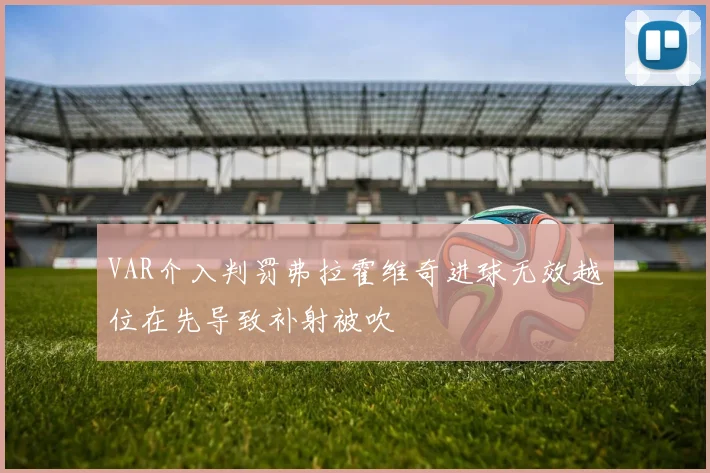 VAR介入判罚弗拉霍维奇进球无效越位在先导致补射被吹