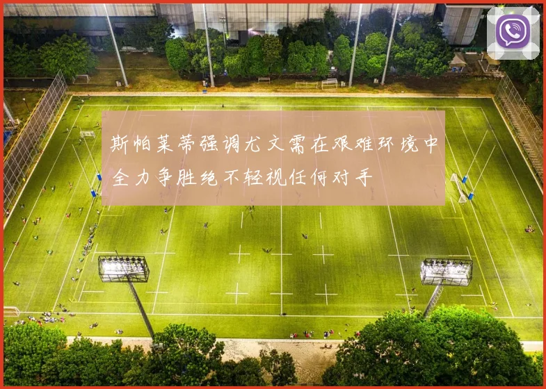斯帕莱蒂强调尤文需在艰难环境中全力争胜绝不轻视任何对手