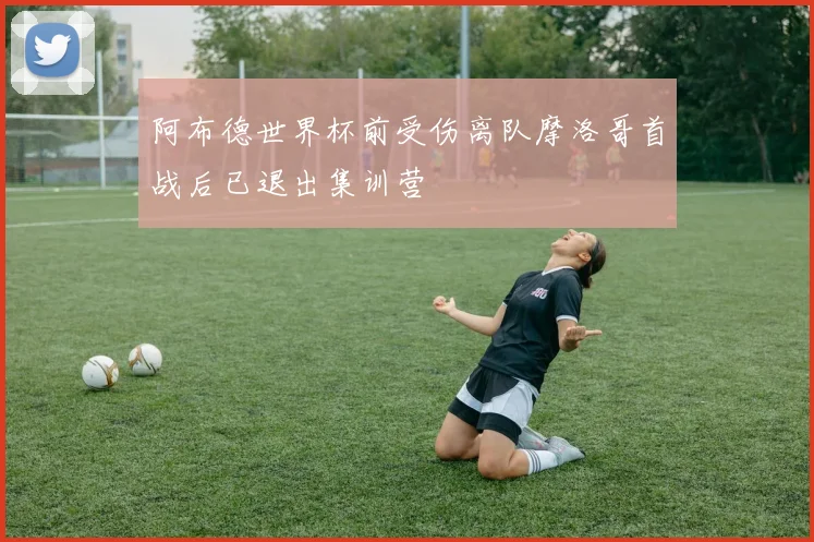 阿布德世界杯前受伤离队摩洛哥首战后已退出集训营