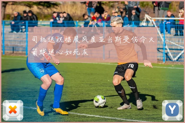司机送祝福展风度亚当斯受伤令火箭球迷心如死灰
