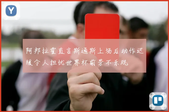 阿邦拉霍直言斯通斯上场后动作迟缓令人担忧世界杯前景不乐观