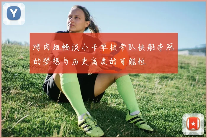 烤肉姐畅谈小卡单核带队快船夺冠的梦想与历史高度的可能性