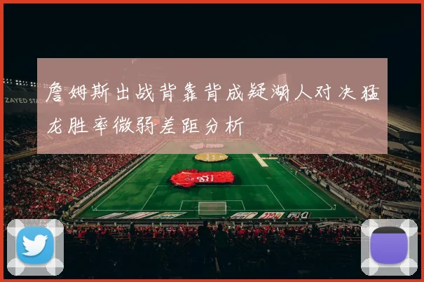 詹姆斯出战背靠背成疑湖人对决猛龙胜率微弱差距分析
