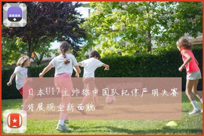 日本U17主帅称中国队纪律严明决赛将展现全新面貌