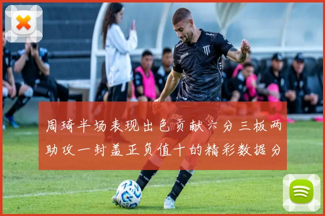 周琦半场表现出色贡献六分三板两助攻一封盖正负值十的精彩数据分析