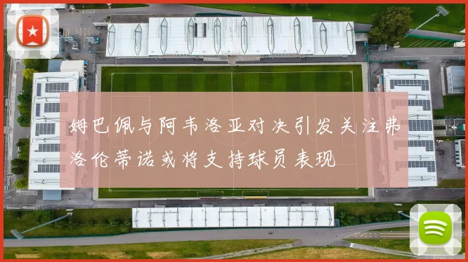 姆巴佩与阿韦洛亚对决引发关注弗洛伦蒂诺或将支持球员表现
