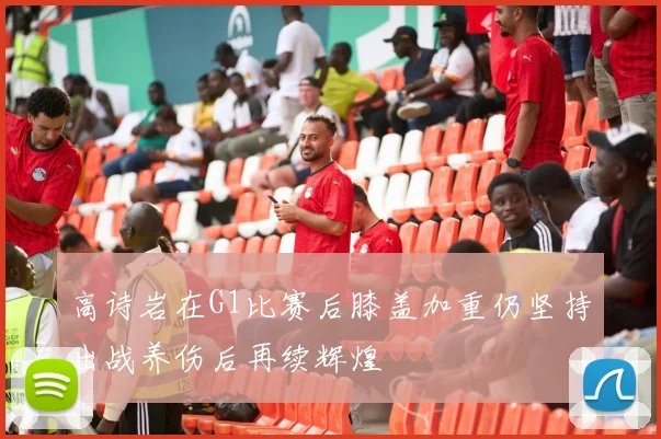 高诗岩在G1比赛后膝盖加重仍坚持出战养伤后再续辉煌